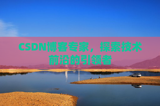 CSDN博客专家,探索技术前沿的引领者